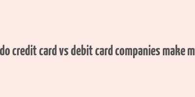 how do credit card vs debit card companies make money