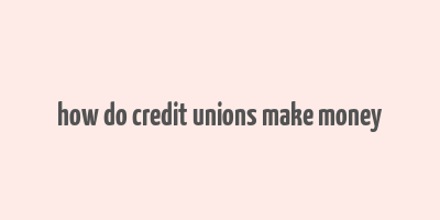 how do credit unions make money