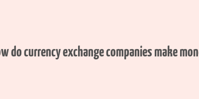 how do currency exchange companies make money