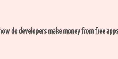 how do developers make money from free apps