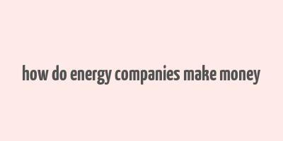 how do energy companies make money