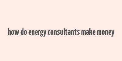 how do energy consultants make money