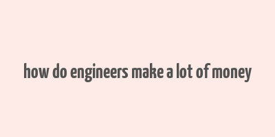 how do engineers make a lot of money