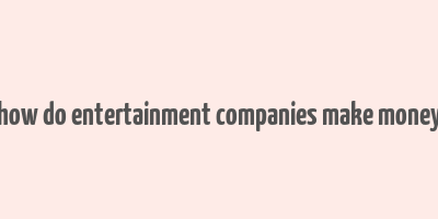 how do entertainment companies make money