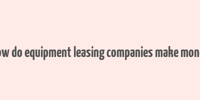 how do equipment leasing companies make money