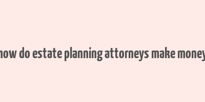 how do estate planning attorneys make money