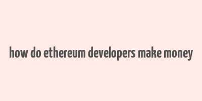 how do ethereum developers make money