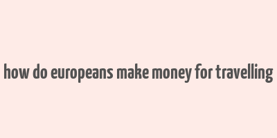 how do europeans make money for travelling