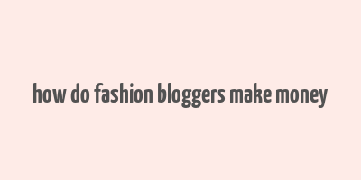 how do fashion bloggers make money