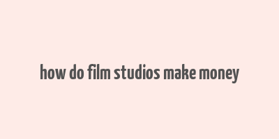 how do film studios make money