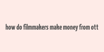 how do filmmakers make money from ott