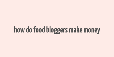 how do food bloggers make money