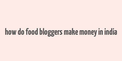 how do food bloggers make money in india