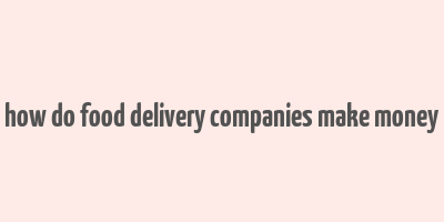 how do food delivery companies make money