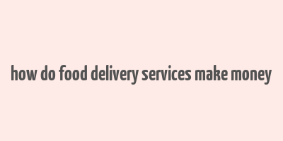 how do food delivery services make money