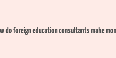 how do foreign education consultants make money