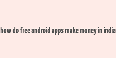 how do free android apps make money in india