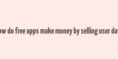 how do free apps make money by selling user data