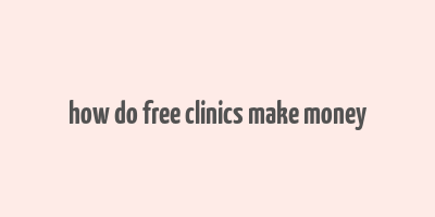 how do free clinics make money