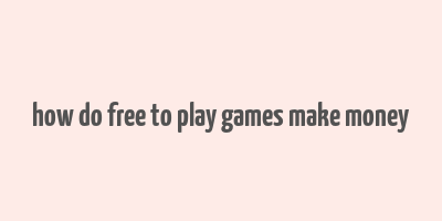 how do free to play games make money