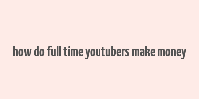 how do full time youtubers make money