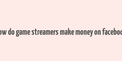 how do game streamers make money on facebook