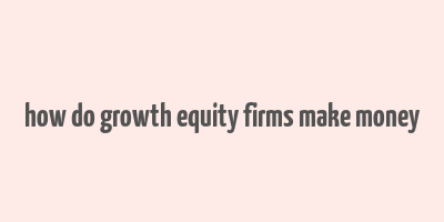 how do growth equity firms make money