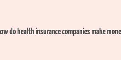 how do health insurance companies make money