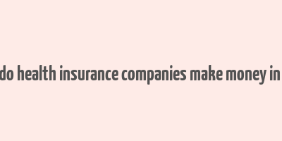 how do health insurance companies make money in india