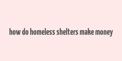 how do homeless shelters make money