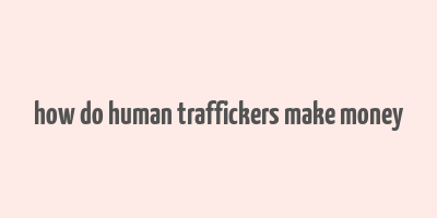 how do human traffickers make money