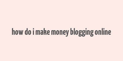 how do i make money blogging online