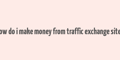 how do i make money from traffic exchange sites