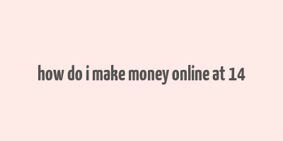 how do i make money online at 14