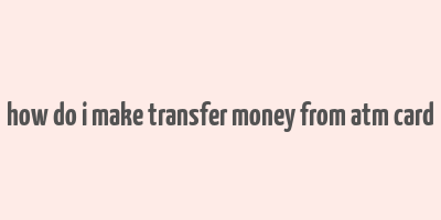 how do i make transfer money from atm card