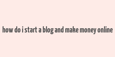 how do i start a blog and make money online