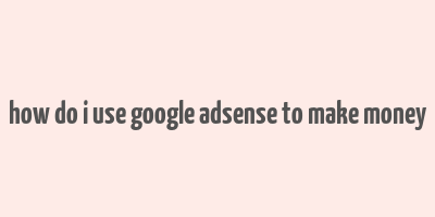 how do i use google adsense to make money