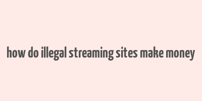 how do illegal streaming sites make money