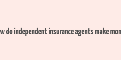 how do independent insurance agents make money