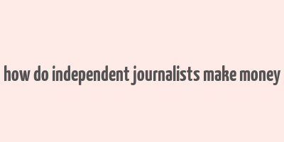 how do independent journalists make money