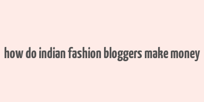 how do indian fashion bloggers make money