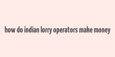 how do indian lorry operators make money