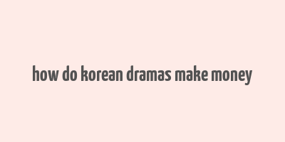 how do korean dramas make money