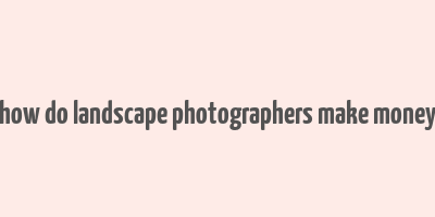 how do landscape photographers make money