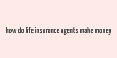 how do life insurance agents make money