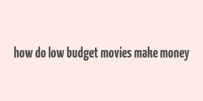 how do low budget movies make money