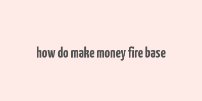 how do make money fire base