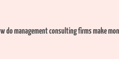 how do management consulting firms make money