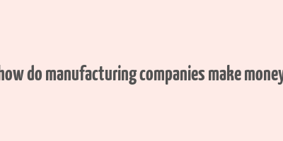 how do manufacturing companies make money