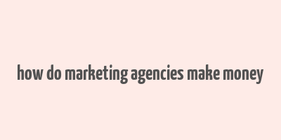 how do marketing agencies make money